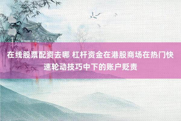 在线股票配资去哪 杠杆资金在港股商场在热门快速轮动技巧中下的账户贬责