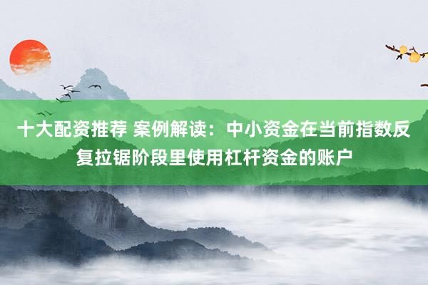 十大配资推荐 案例解读：中小资金在当前指数反复拉锯阶段里使用杠杆资金的账户