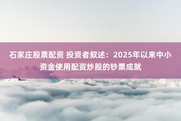 石家庄股票配资 投资者叙述:2025年以来中小资金使用配资炒股的钞票成就