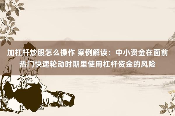 加杠杆炒股怎么操作 案例解读：中小资金在面前热门快速轮动时期里使用杠杆资金的风险