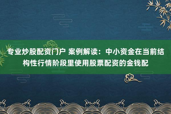 专业炒股配资门户 案例解读：中小资金在当前结构性行情阶段里使用股票配资的金钱配