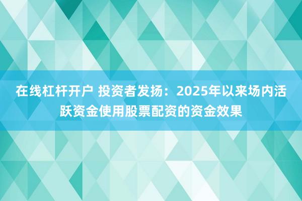 在线杠杆开户 投资者发扬：2025年以来场内活跃资金使用股票配资的资金效果