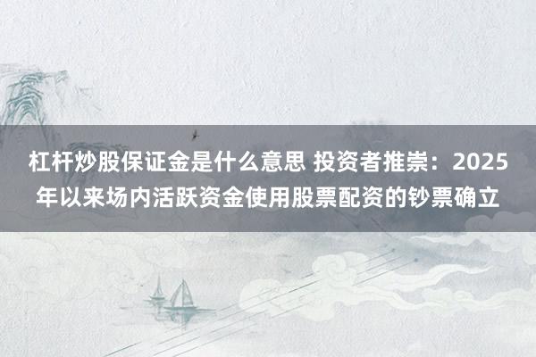 杠杆炒股保证金是什么意思 投资者推崇：2025年以来场内活跃资金使用股票配资的钞票确立
