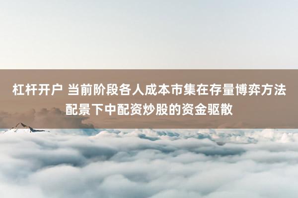 杠杆开户 当前阶段各人成本市集在存量博弈方法配景下中配资炒股的资金驱散