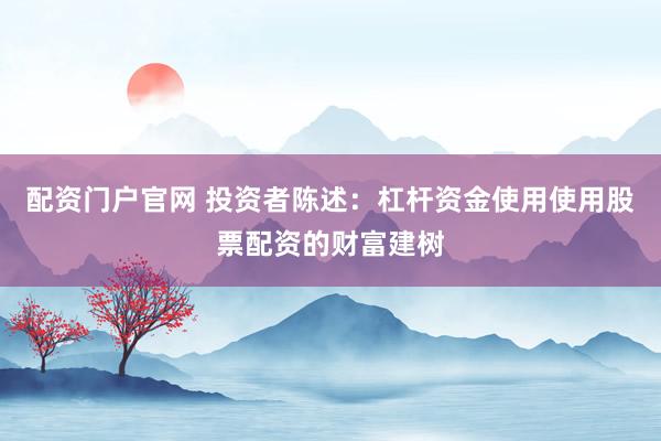 配资门户官网 投资者陈述:杠杆资金使用使用股票配资的财富建树