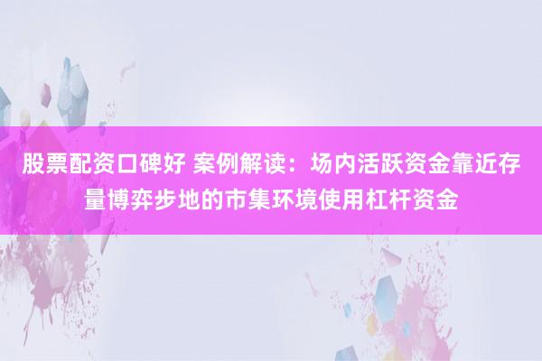 股票配资口碑好 案例解读：场内活跃资金靠近存量博弈步地的市集环境使用杠杆资金