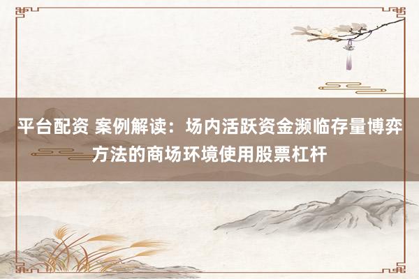 平台配资 案例解读：场内活跃资金濒临存量博弈方法的商场环境使用股票杠杆