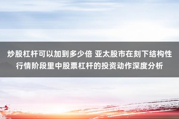 炒股杠杆可以加到多少倍 亚太股市在刻下结构性行情阶段里中股票杠杆的投资动作深度分析