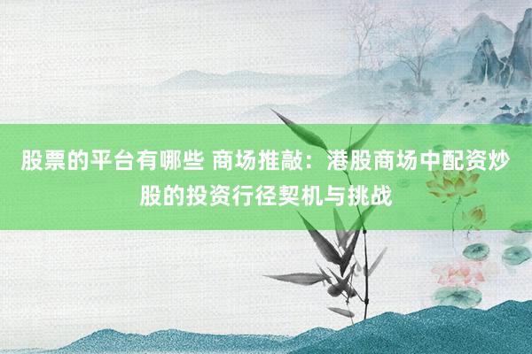 股票的平台有哪些 商场推敲：港股商场中配资炒股的投资行径契机与挑战