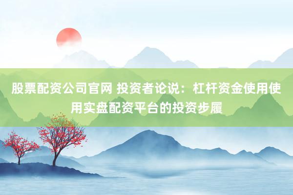 股票配资公司官网 投资者论说：杠杆资金使用使用实盘配资平台的投资步履