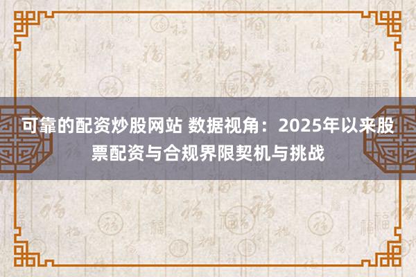 可靠的配资炒股网站 数据视角：2025年以来股票配资与合规界限契机与挑战