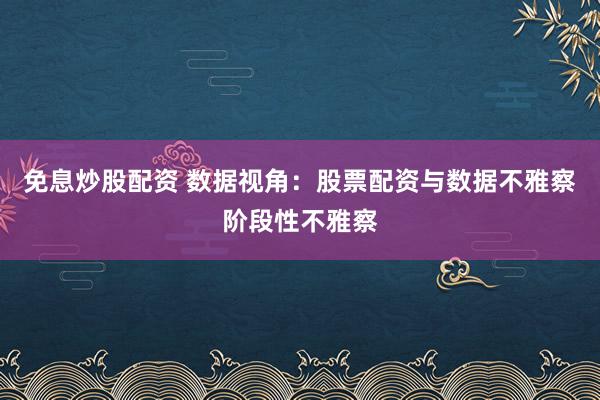 免息炒股配资 数据视角：股票配资与数据不雅察阶段性不雅察