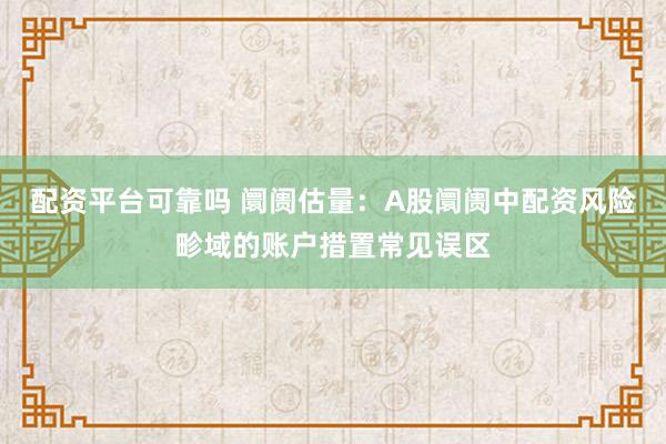 配资平台可靠吗 阛阓估量：A股阛阓中配资风险畛域的账户措置常见误区
