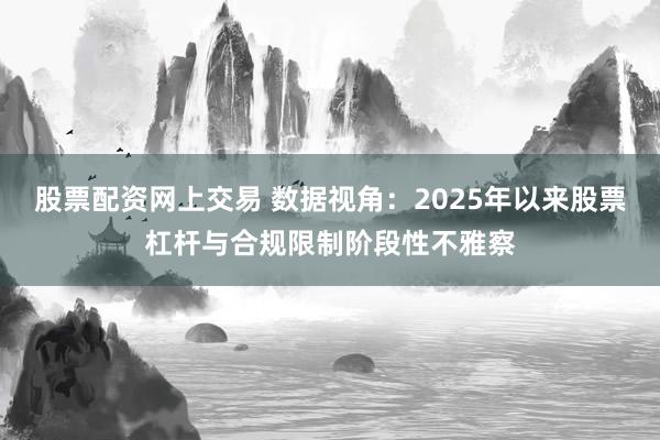 股票配资网上交易 数据视角：2025年以来股票杠杆与合规限制阶段性不雅察