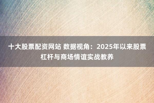 十大股票配资网站 数据视角：2025年以来股票杠杆与商场情谊实战教养