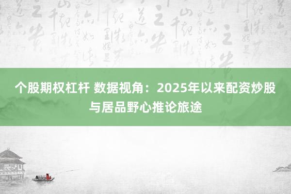 个股期权杠杆 数据视角：2025年以来配资炒股与居品野心推论旅途