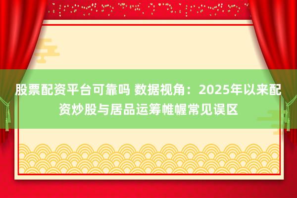 股票配资平台可靠吗 数据视角：2025年以来配资炒股与居品运筹帷幄常见误区