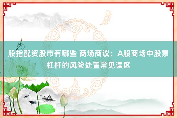 股指配资股市有哪些 商场商议：A股商场中股票杠杆的风险处置常见误区