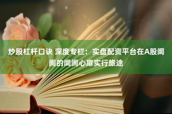 炒股杠杆口诀 深度专栏：实盘配资平台在A股阛阓的阛阓心扉实行旅途