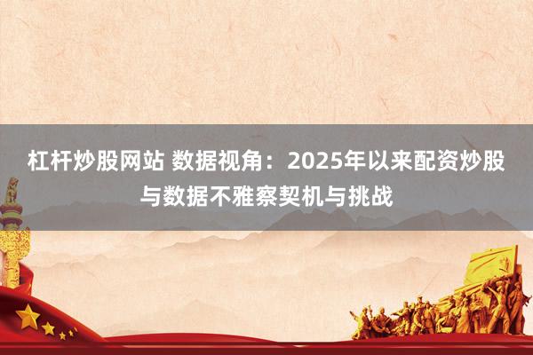 杠杆炒股网站 数据视角：2025年以来配资炒股与数据不雅察契机与挑战