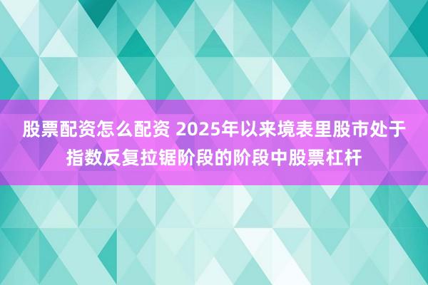 股票配资怎么配资 2025年以来境表里股市处于指数反复拉锯阶段的阶段中股票杠杆