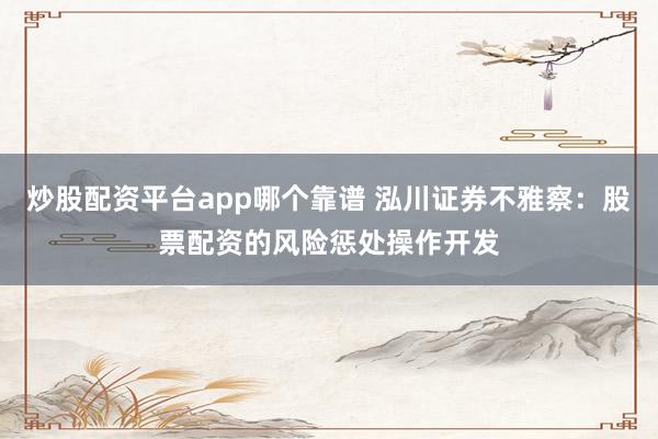 炒股配资平台app哪个靠谱 泓川证券不雅察：股票配资的风险惩处操作开发