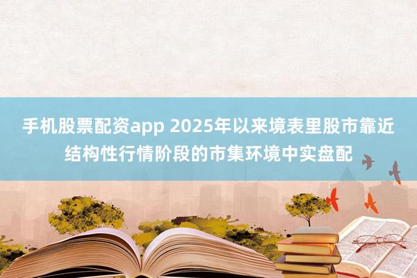手机股票配资app 2025年以来境表里股市靠近结构性行情阶段的市集环境中实盘配