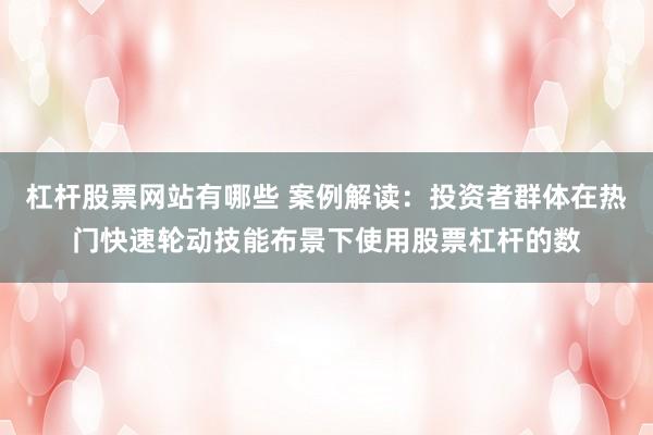 杠杆股票网站有哪些 案例解读：投资者群体在热门快速轮动技能布景下使用股票杠杆的数