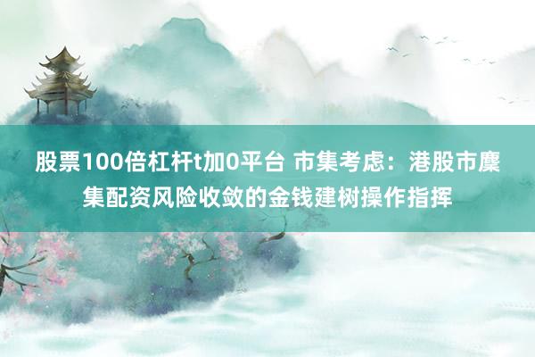 股票100倍杠杆t加0平台 市集考虑：港股市麇集配资风险收敛的金钱建树操作指挥
