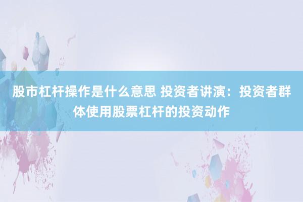 股市杠杆操作是什么意思 投资者讲演：投资者群体使用股票杠杆的投资动作