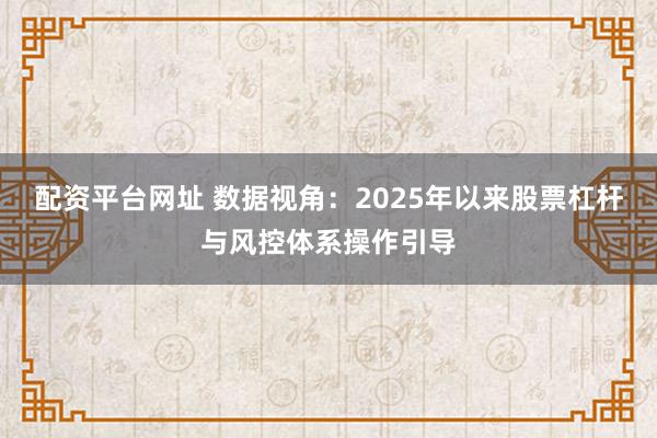 配资平台网址 数据视角：2025年以来股票杠杆与风控体系操作引导