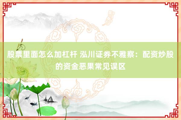 股票里面怎么加杠杆 泓川证券不雅察：配资炒股的资金恶果常见误区