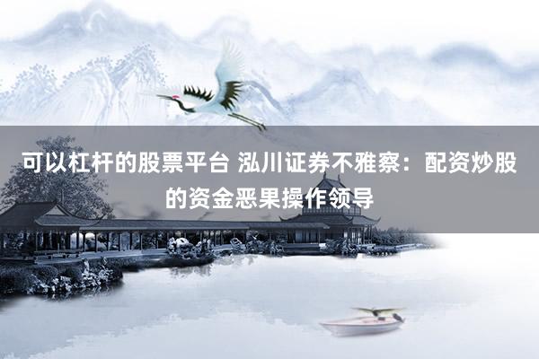 可以杠杆的股票平台 泓川证券不雅察：配资炒股的资金恶果操作领导