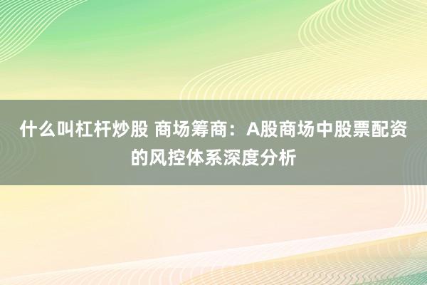 什么叫杠杆炒股 商场筹商：A股商场中股票配资的风控体系深度分析