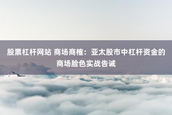 股票杠杆网站 商场商榷：亚太股市中杠杆资金的商场脸色实战告诫