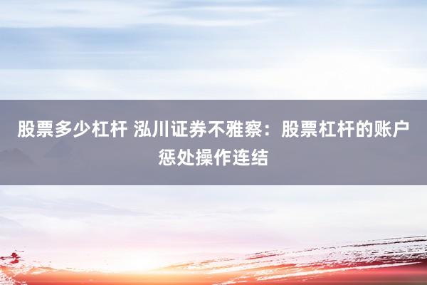 股票多少杠杆 泓川证券不雅察：股票杠杆的账户惩处操作连结
