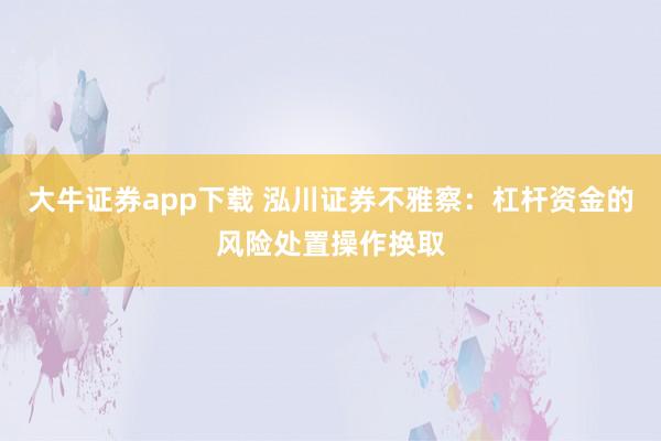大牛证券app下载 泓川证券不雅察：杠杆资金的风险处置操作换取