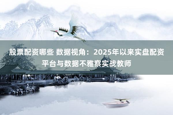 股票配资哪些 数据视角：2025年以来实盘配资平台与数据不雅察实战教师
