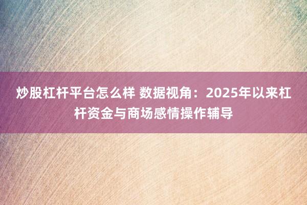 炒股杠杆平台怎么样 数据视角：2025年以来杠杆资金与商场感情操作辅导