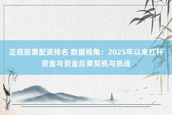 正规股票配资排名 数据视角：2025年以来杠杆资金与资金后果契机与挑战