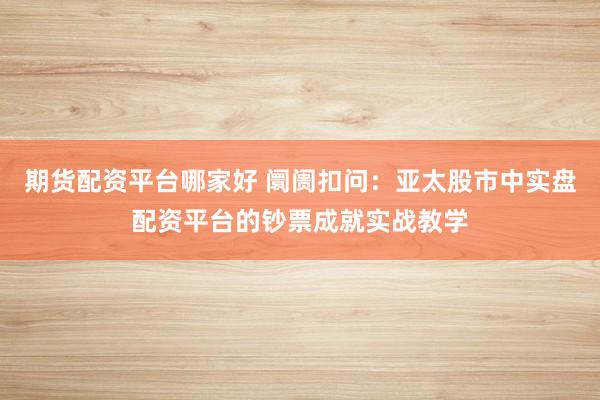 期货配资平台哪家好 阛阓扣问：亚太股市中实盘配资平台的钞票成就实战教学