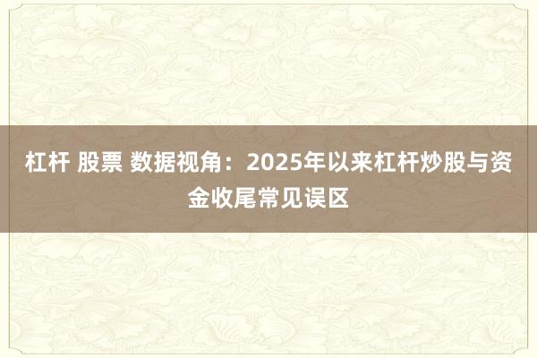 杠杆 股票 数据视角：2025年以来杠杆炒股与资金收尾常见误区