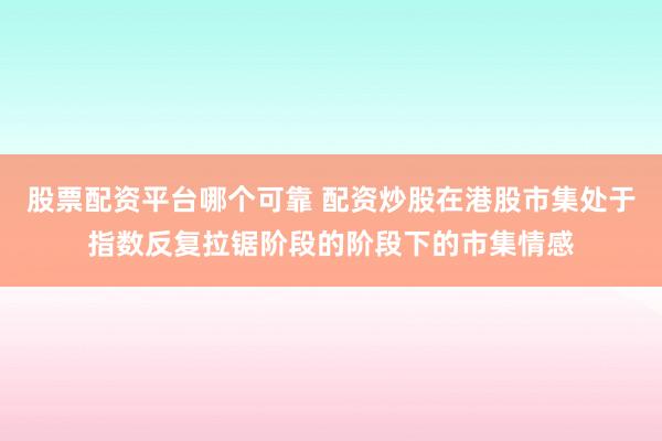 股票配资平台哪个可靠 配资炒股在港股市集处于指数反复拉锯阶段的阶段下的市集情感