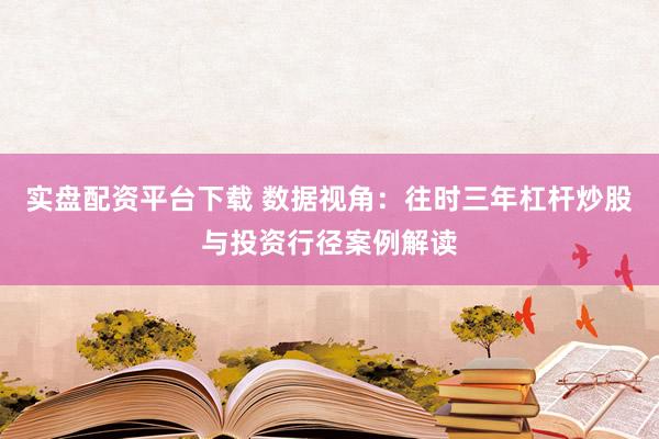 实盘配资平台下载 数据视角：往时三年杠杆炒股与投资行径案例解读