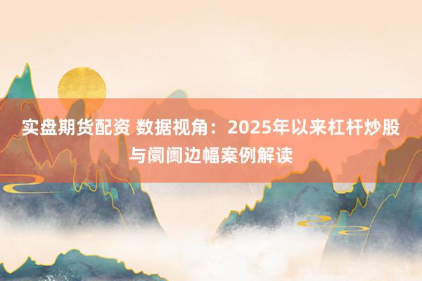 实盘期货配资 数据视角：2025年以来杠杆炒股与阛阓边幅案例解读