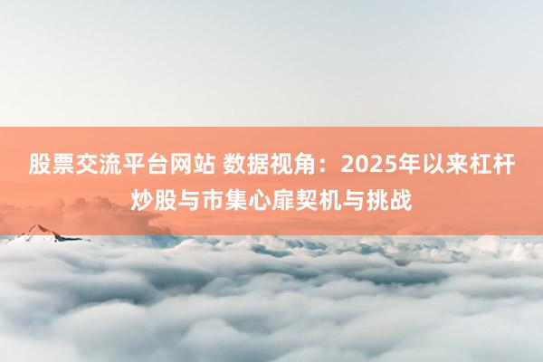 股票交流平台网站 数据视角：2025年以来杠杆炒股与市集心扉契机与挑战