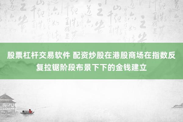股票杠杆交易软件 配资炒股在港股商场在指数反复拉锯阶段布景下下的金钱建立