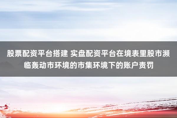 股票配资平台搭建 实盘配资平台在境表里股市濒临轰动市环境的市集环境下的账户责罚
