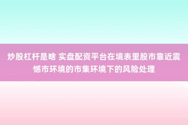 炒股杠杆是啥 实盘配资平台在境表里股市靠近震憾市环境的市集环境下的风险处理
