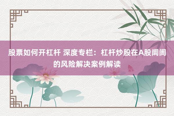 股票如何开杠杆 深度专栏：杠杆炒股在A股阛阓的风险解决案例解读